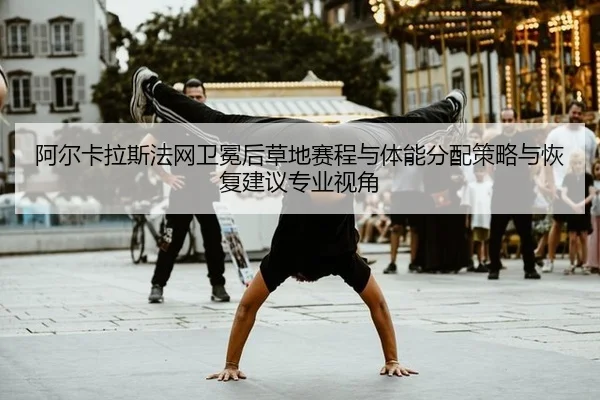 阿尔卡拉斯法网卫冕后草地赛程与体能分配策略与恢复建议专业视角