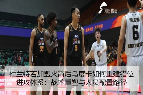 杜兰特若加盟火箭后乌度卡如何重建错位进攻体系：战术重塑与人员配置路径