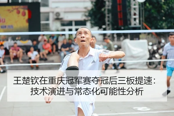 wang-chu-qin-zai-chong-qing-guan-jun-sai-duo-guan-hou-san-ban-ti-su-ji-shu-yan-jin-yu-chang-tai-hua-ke-neng-xing-fen-xi-2-777.jpg