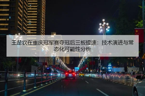 王楚钦在重庆冠军赛夺冠后三板提速：技术演进与常态化可能性分析