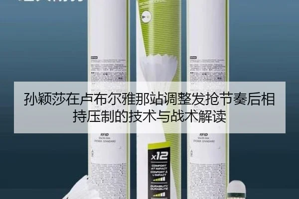 孙颖莎在卢布尔雅那站调整发抢节奏后相持压制的技术与战术解读