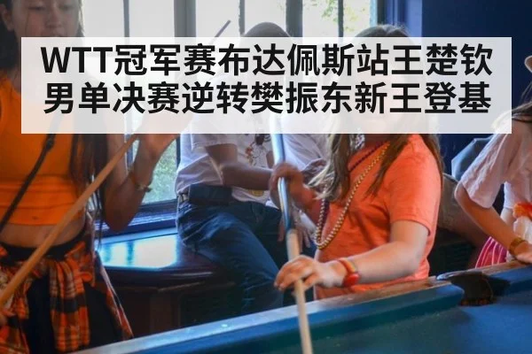 WTT冠军赛布达佩斯站王楚钦男单决赛逆转樊振东新王登基