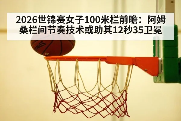 2026世锦赛女子100米栏前瞻:阿姆桑栏间节奏技术或助其12秒35卫冕