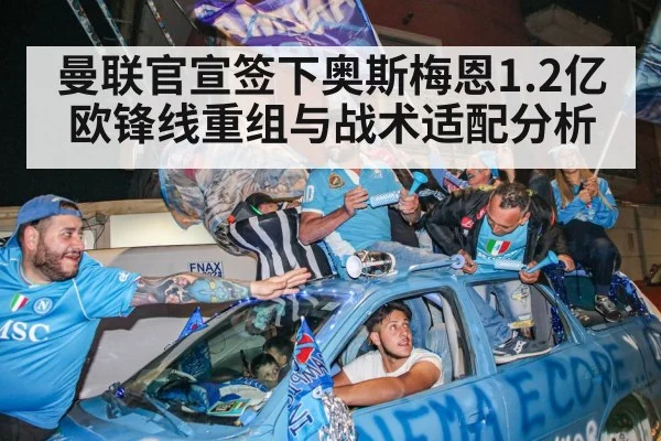 曼联官宣签下奥斯梅恩1.2亿欧锋线重组与战术适配分析