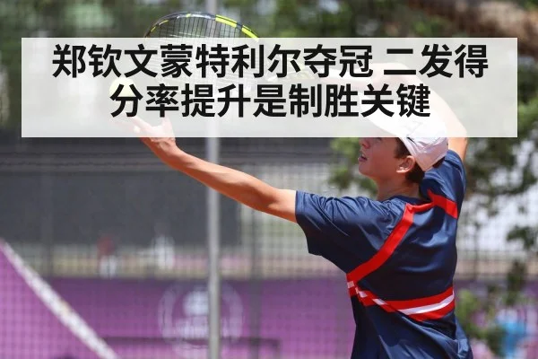 郑钦文蒙特利尔夺冠 二发得分率提升是制胜关键