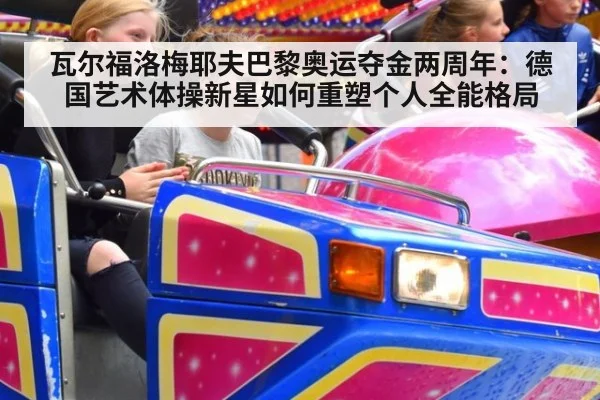 瓦尔福洛梅耶夫巴黎奥运夺金两周年:德国艺术体操新星如何重塑个人全能格局